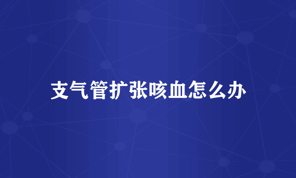 支气管扩张咳血怎么办