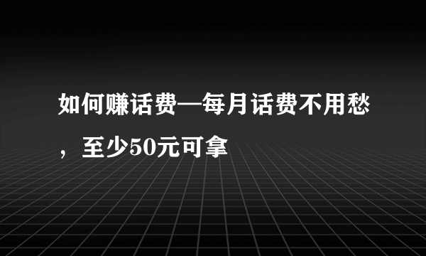 如何赚话费—每月话费不用愁，至少50元可拿