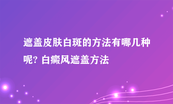 遮盖皮肤白斑的方法有哪几种呢? 白癜风遮盖方法