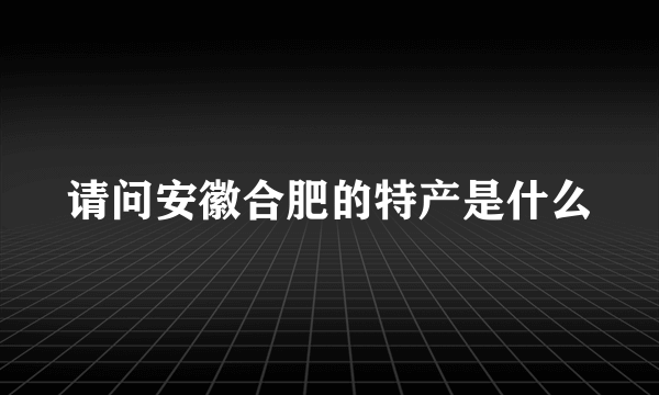 请问安徽合肥的特产是什么