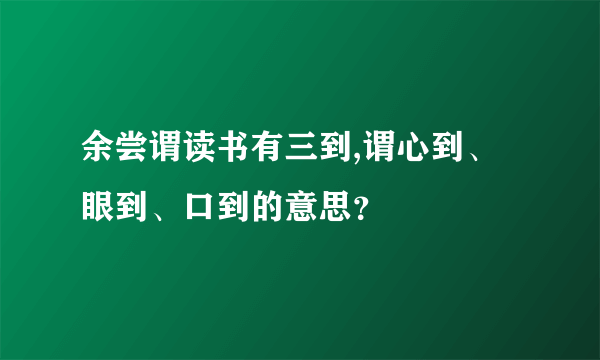 余尝谓读书有三到,谓心到、眼到、口到的意思？