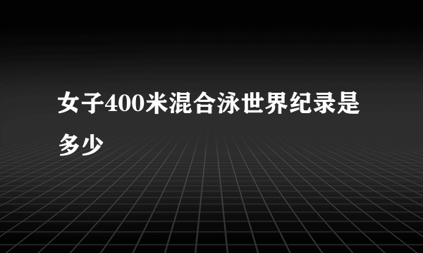 女子400米混合泳世界纪录是多少