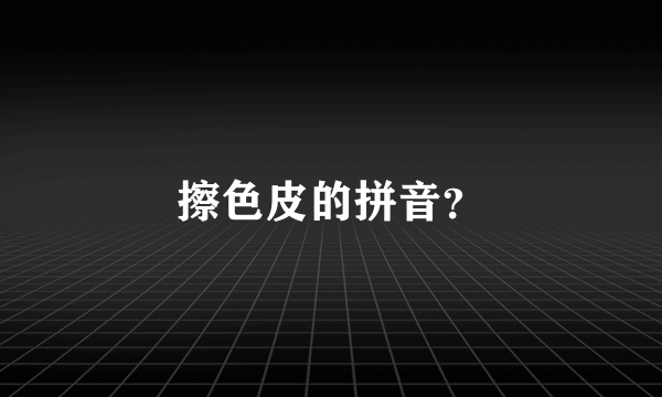 擦色皮的拼音？