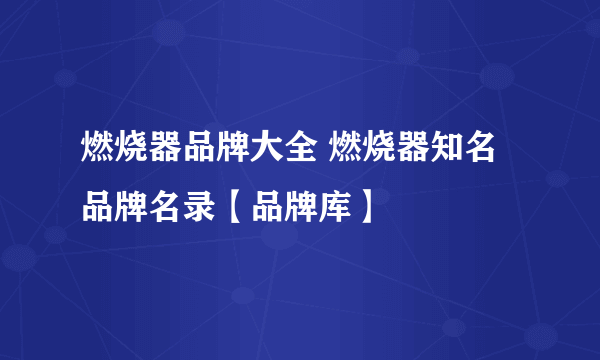 燃烧器品牌大全 燃烧器知名品牌名录【品牌库】