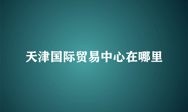 天津国际贸易中心在哪里