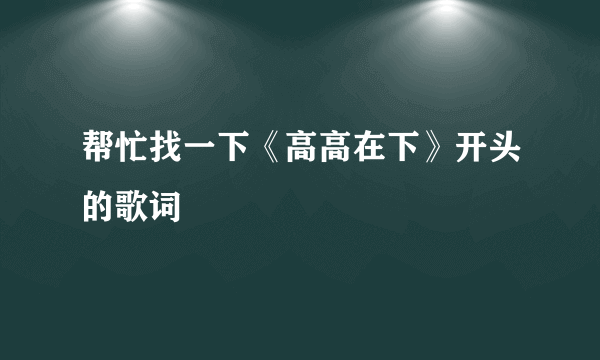 帮忙找一下《高高在下》开头的歌词