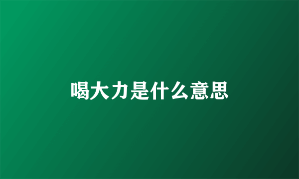 喝大力是什么意思