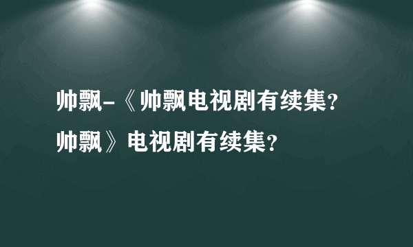 帅飘-《帅飘电视剧有续集？帅飘》电视剧有续集？
