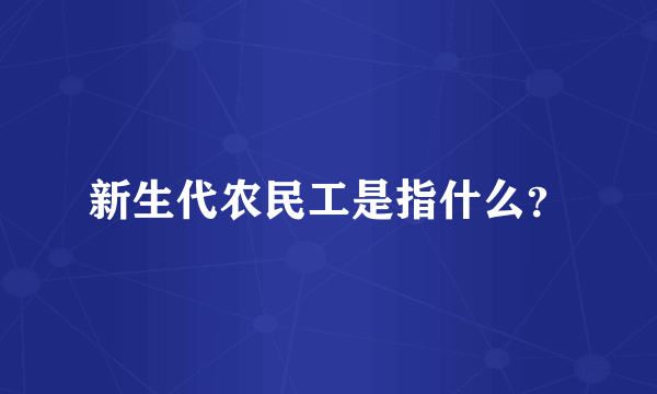 新生代农民工是指什么？