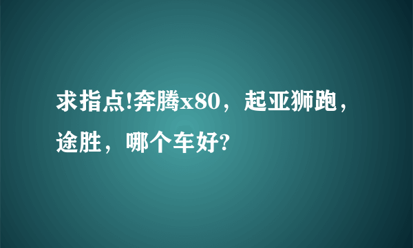 求指点!奔腾x80，起亚狮跑，途胜，哪个车好?