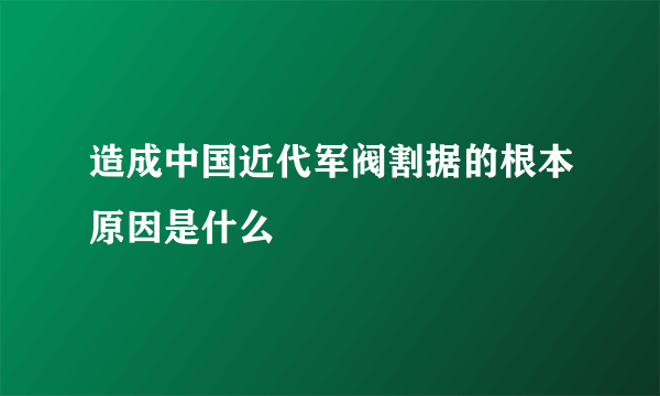 造成中国近代军阀割据的根本原因是什么
