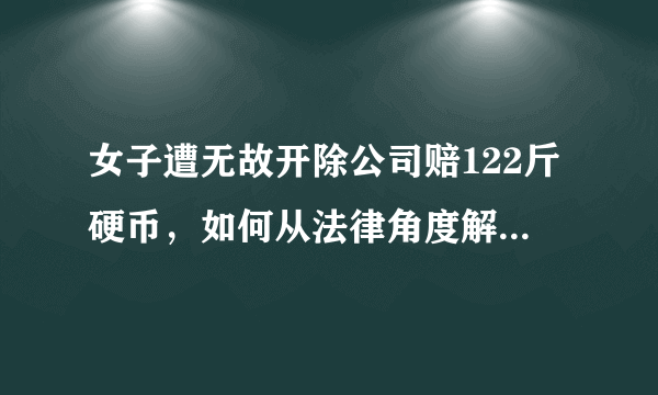 女子遭无故开除公司赔122斤硬币，如何从法律角度解读此事件？
