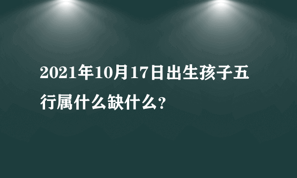 2021年10月17日出生孩子五行属什么缺什么？
