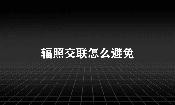 辐照交联怎么避免