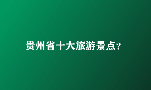 贵州省十大旅游景点？