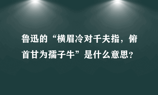 鲁迅的“横眉冷对千夫指，俯首甘为孺子牛”是什么意思？