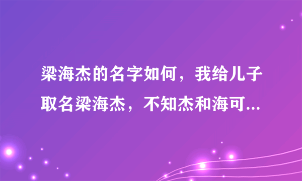 梁海杰的名字如何，我给儿子取名梁海杰，不知杰和海可不可以搭在一起？