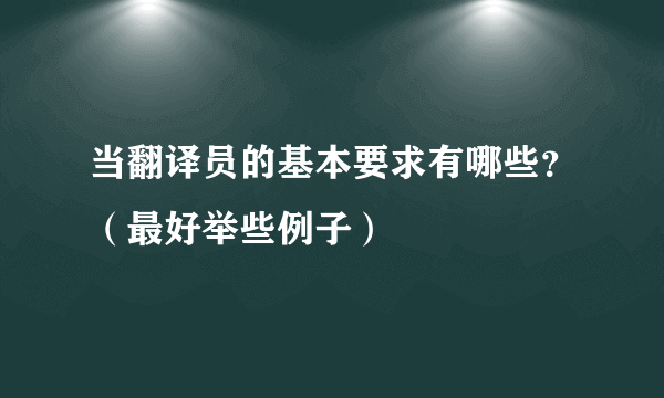 当翻译员的基本要求有哪些？（最好举些例子）