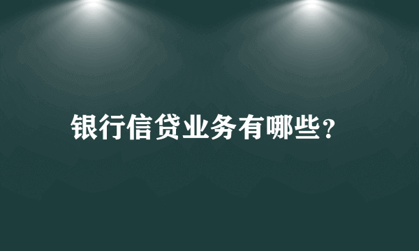 银行信贷业务有哪些？