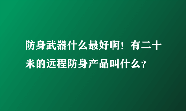 防身武器什么最好啊！有二十米的远程防身产品叫什么？