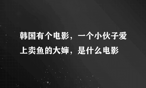 韩国有个电影，一个小伙子爱上卖鱼的大婶，是什么电影