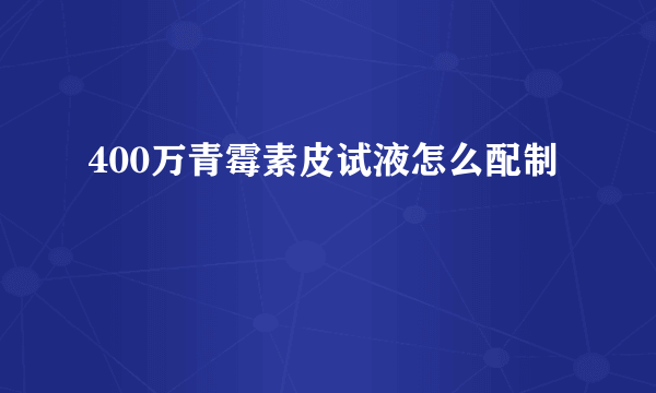 400万青霉素皮试液怎么配制