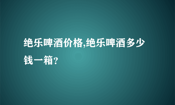 绝乐啤酒价格,绝乐啤酒多少钱一箱？