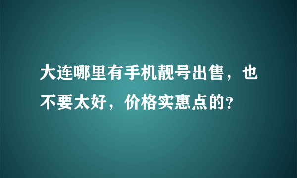 大连哪里有手机靓号出售，也不要太好，价格实惠点的？