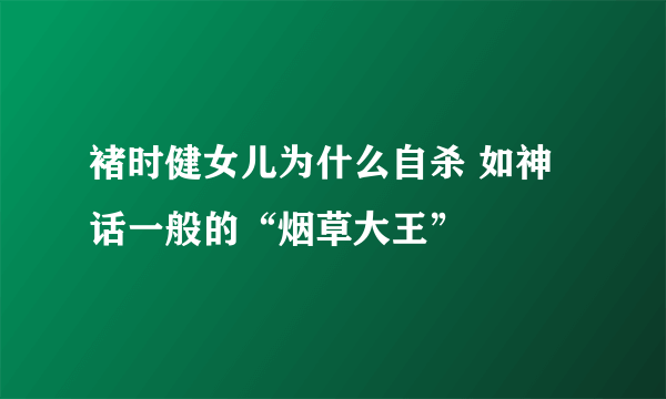 褚时健女儿为什么自杀 如神话一般的“烟草大王”