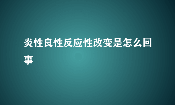 炎性良性反应性改变是怎么回事