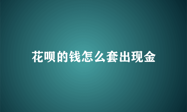 花呗的钱怎么套出现金