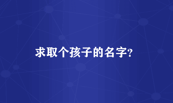 求取个孩子的名字？