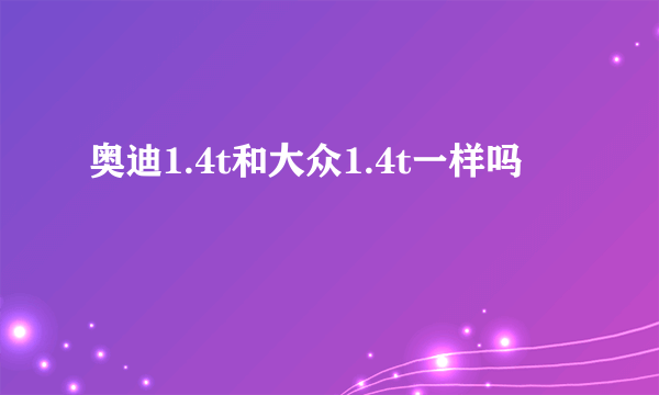 奥迪1.4t和大众1.4t一样吗