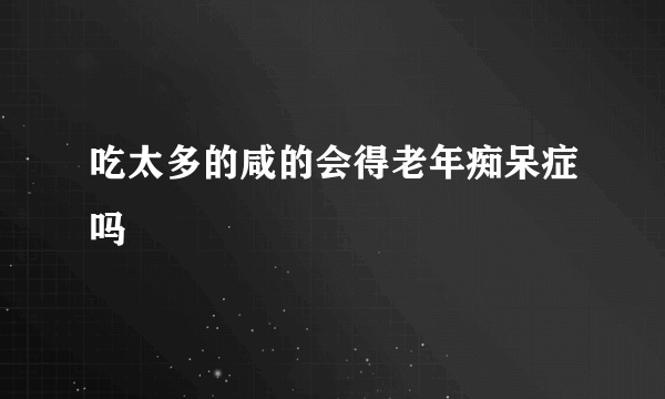 吃太多的咸的会得老年痴呆症吗