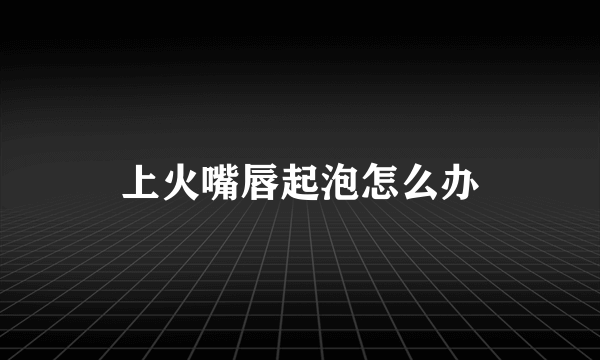 上火嘴唇起泡怎么办