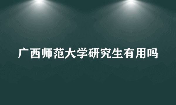 广西师范大学研究生有用吗