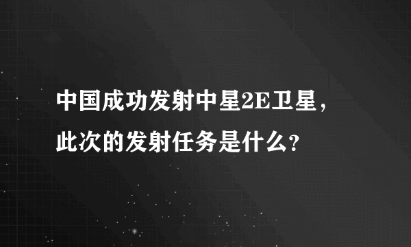 中国成功发射中星2E卫星，此次的发射任务是什么？
