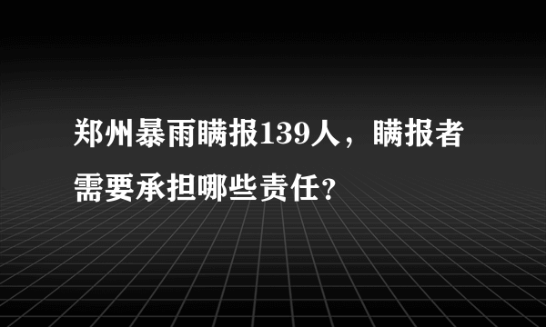 郑州暴雨瞒报139人，瞒报者需要承担哪些责任？