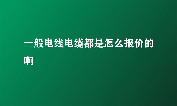 一般电线电缆都是怎么报价的啊