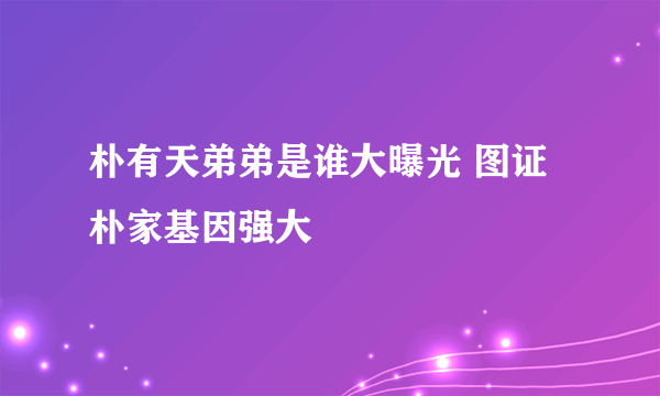 朴有天弟弟是谁大曝光 图证朴家基因强大