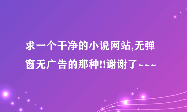 求一个干净的小说网站,无弹窗无广告的那种!!谢谢了~~~