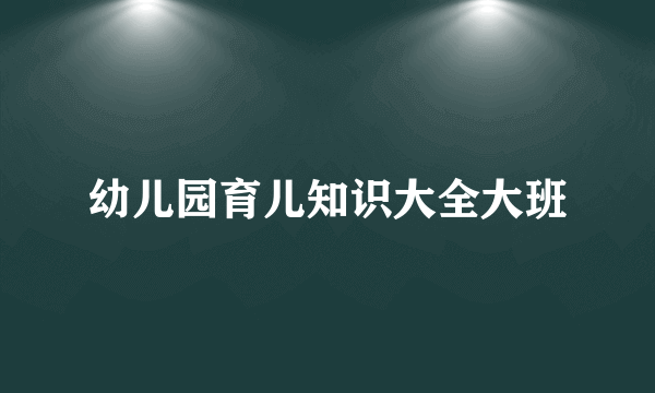 幼儿园育儿知识大全大班