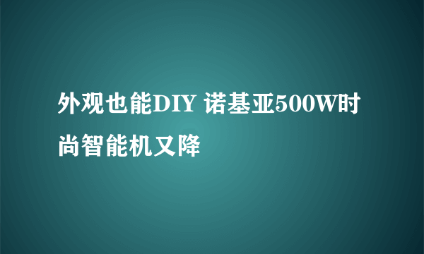 外观也能DIY 诺基亚500W时尚智能机又降