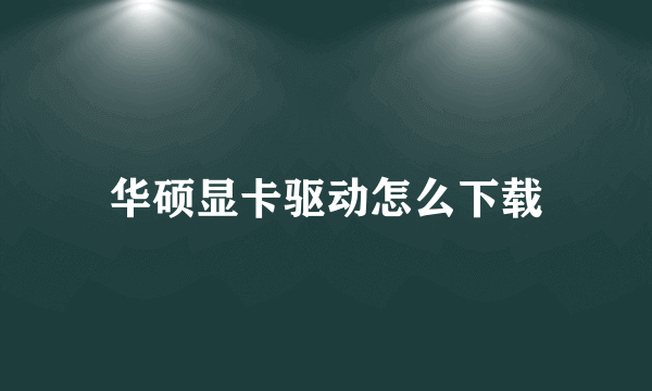 华硕显卡驱动怎么下载