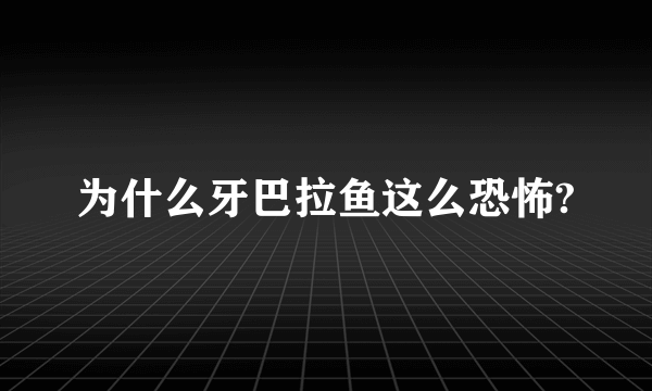 为什么牙巴拉鱼这么恐怖?