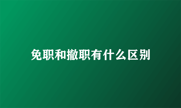 免职和撤职有什么区别