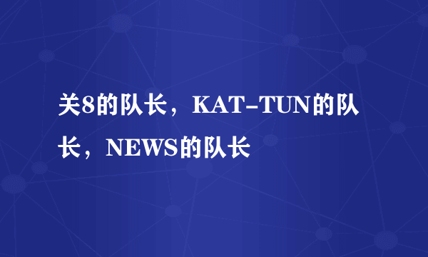 关8的队长，KAT-TUN的队长，NEWS的队长