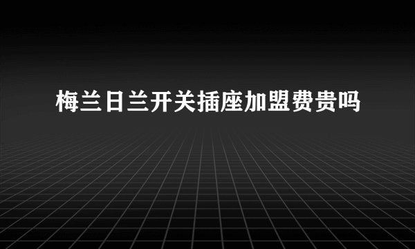 梅兰日兰开关插座加盟费贵吗