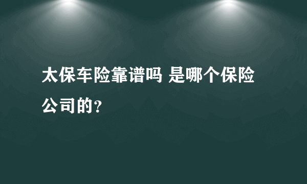 太保车险靠谱吗 是哪个保险公司的？