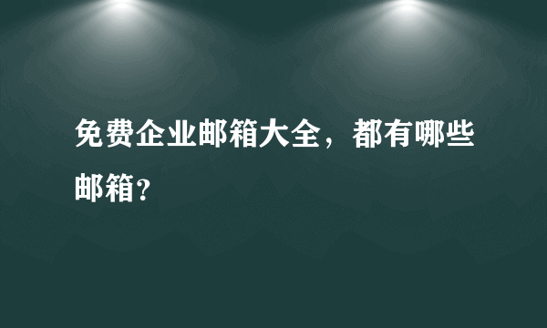 免费企业邮箱大全，都有哪些邮箱？